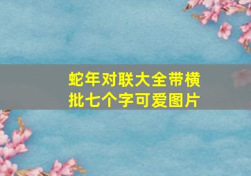 蛇年对联大全带横批七个字可爱图片