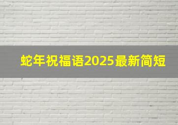 蛇年祝福语2025最新简短