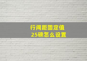 行间距固定值25磅怎么设置