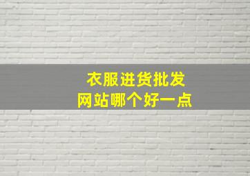 衣服进货批发网站哪个好一点