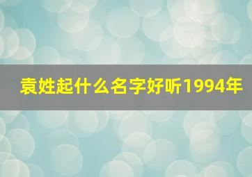 袁姓起什么名字好听1994年