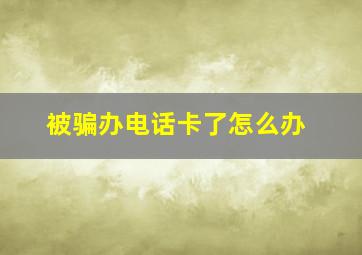 被骗办电话卡了怎么办