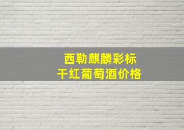 西勒麒麟彩标干红葡萄酒价格