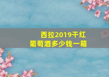 西拉2019干红葡萄酒多少钱一箱