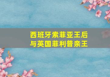 西班牙索菲亚王后与英国菲利普亲王