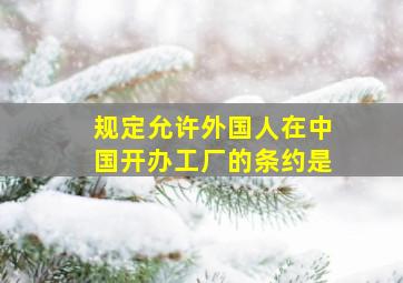 规定允许外国人在中国开办工厂的条约是