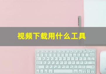 视频下载用什么工具