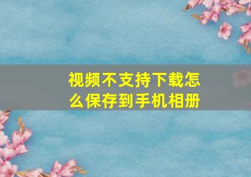 视频不支持下载怎么保存到手机相册