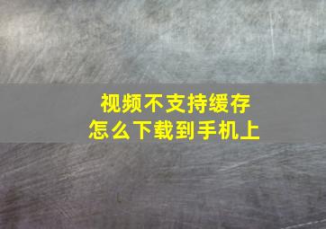 视频不支持缓存怎么下载到手机上