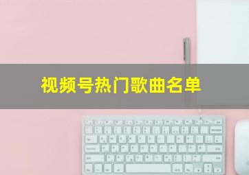 视频号热门歌曲名单