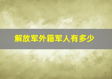 解放军外籍军人有多少