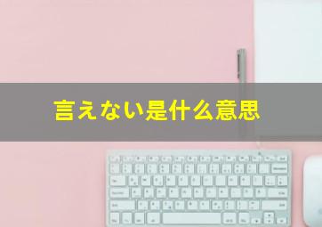 言えない是什么意思