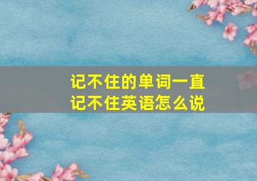 记不住的单词一直记不住英语怎么说