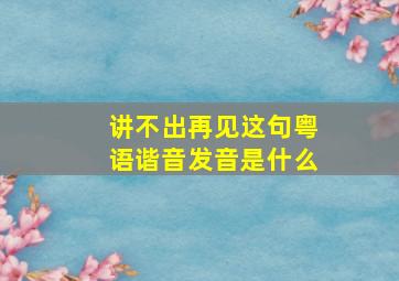 讲不出再见这句粤语谐音发音是什么