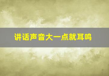 讲话声音大一点就耳鸣