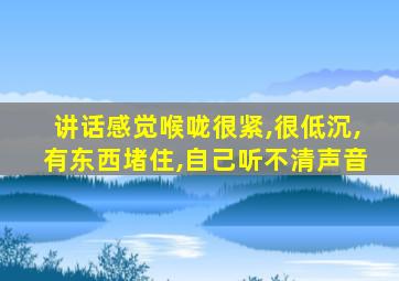 讲话感觉喉咙很紧,很低沉,有东西堵住,自己听不清声音