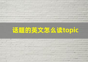 话题的英文怎么读topic