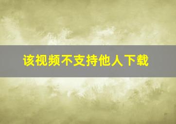 该视频不支持他人下载