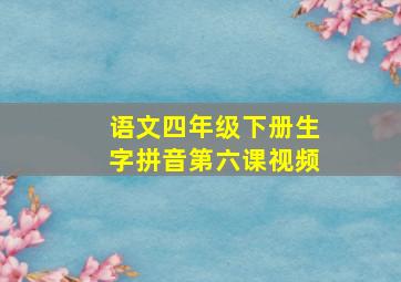 语文四年级下册生字拼音第六课视频