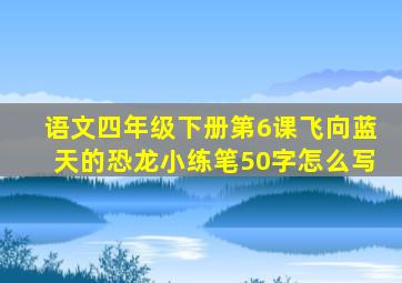 语文四年级下册第6课飞向蓝天的恐龙小练笔50字怎么写