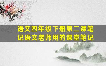 语文四年级下册第二课笔记语文老师用的课堂笔记