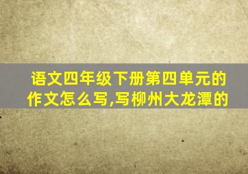 语文四年级下册第四单元的作文怎么写,写柳州大龙潭的