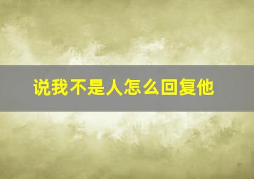 说我不是人怎么回复他