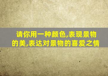 请你用一种颜色,表现景物的美,表达对景物的喜爱之情