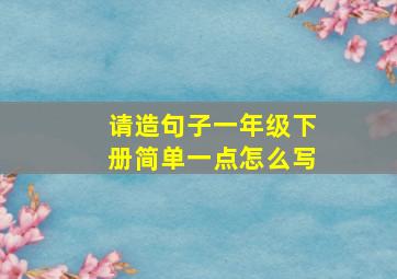 请造句子一年级下册简单一点怎么写