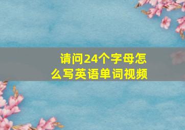 请问24个字母怎么写英语单词视频