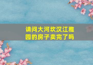 请问大河坎汉江雅园的房子卖完了吗