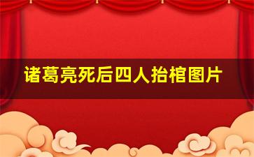 诸葛亮死后四人抬棺图片