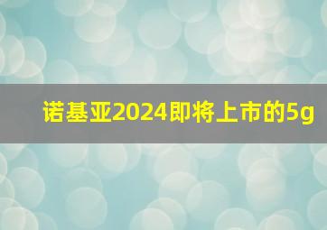 诺基亚2024即将上市的5g