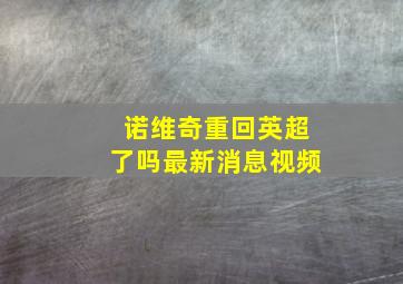 诺维奇重回英超了吗最新消息视频