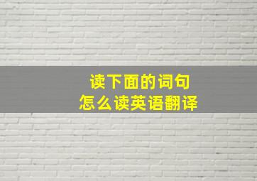 读下面的词句怎么读英语翻译