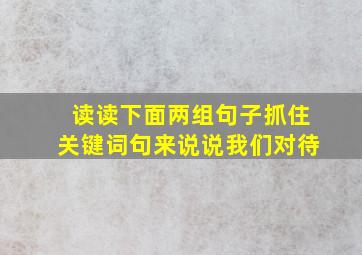 读读下面两组句子抓住关键词句来说说我们对待