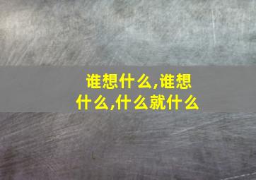 谁想什么,谁想什么,什么就什么