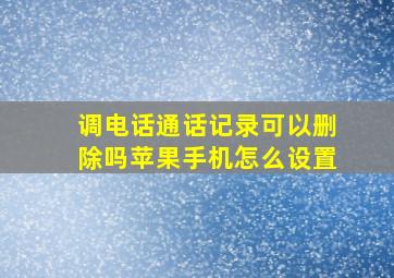 调电话通话记录可以删除吗苹果手机怎么设置