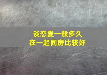 谈恋爱一般多久在一起同房比较好