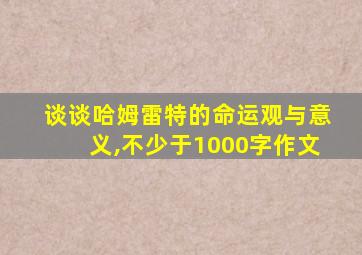 谈谈哈姆雷特的命运观与意义,不少于1000字作文