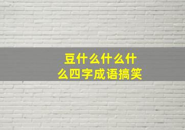 豆什么什么什么四字成语搞笑