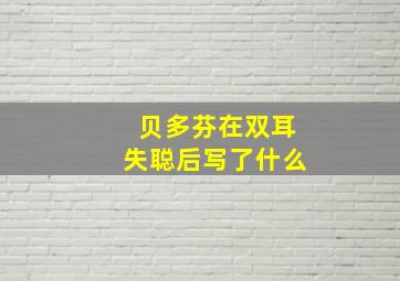 贝多芬在双耳失聪后写了什么