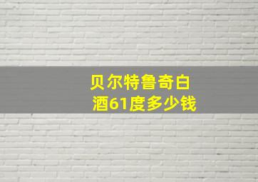 贝尔特鲁奇白酒61度多少钱