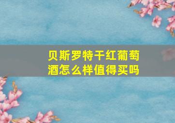 贝斯罗特干红葡萄酒怎么样值得买吗