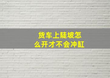 货车上陡坡怎么开才不会冲缸