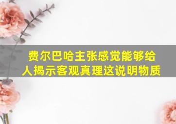 费尔巴哈主张感觉能够给人揭示客观真理这说明物质