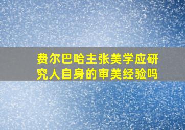 费尔巴哈主张美学应研究人自身的审美经验吗