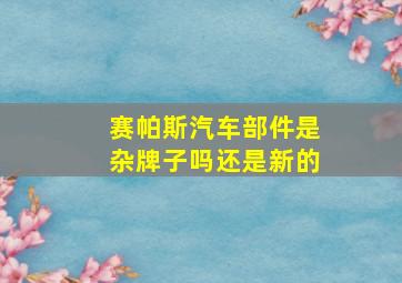 赛帕斯汽车部件是杂牌子吗还是新的