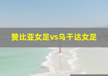 赞比亚女足vs乌干达女足