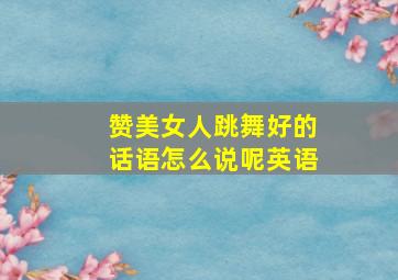 赞美女人跳舞好的话语怎么说呢英语